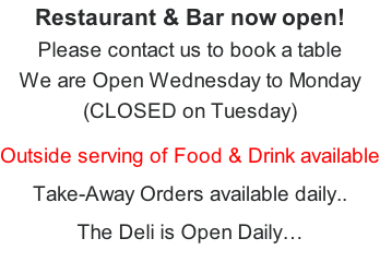 Restaurant & Bar now open! Please contact us to book a table We are Open Wednesday to Monday  (CLOSED on Tuesday)  Outside serving of Food & Drink available  Take-Away Orders available daily..  The Deli is Open Daily…