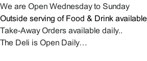 We are Open Wednesday to Sunday  Outside serving of Food & Drink available Take-Away Orders available daily.. The Deli is Open Daily…