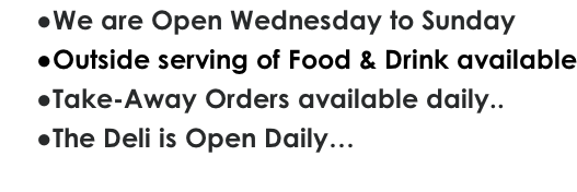 We are Open Wednesday to Sunday Outside serving of Food & Drink available Take-Away Orders available daily.. The Deli is Open Daily…
